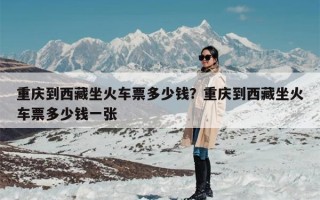 重庆到西藏坐火车票多少钱？重庆到西藏坐火车票多少钱一张