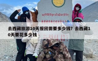 去西藏旅游10天报团需要多少钱？去西藏10天要花多少钱