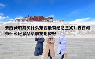 去西藏旅游买什么东西最有纪念意义？去西藏带什么纪念品给朋友比较好