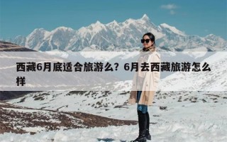 西藏6月底适合旅游么？6月去西藏旅游怎么样