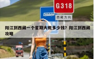 阳江到西藏一个星期大概多少钱？阳江到西藏攻略