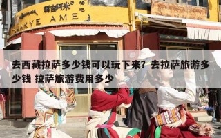 去西藏拉萨多少钱可以玩下来？去拉萨旅游多少钱 拉萨旅游费用多少