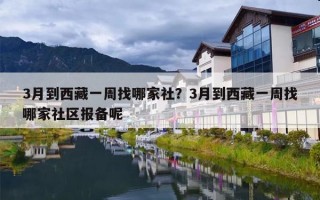 3月到西藏一周找哪家社？3月到西藏一周找哪家社区报备呢
