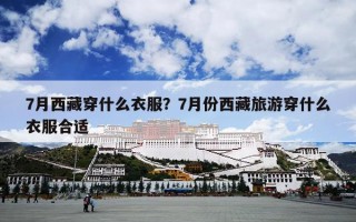 7月西藏穿什么衣服？7月份西藏旅游穿什么衣服合适