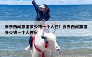 要去西藏旅游多少钱一个人住？要去西藏旅游多少钱一个人住宿