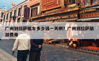 广州到拉萨租车多少钱一天啊？广州到拉萨旅游费用