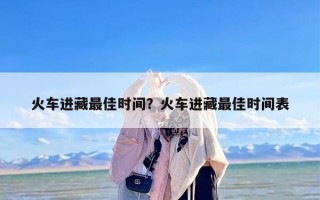 火车进藏最佳时间？火车进藏最佳时间表