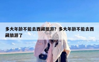 多大年龄不能去西藏旅游？多大年龄不能去西藏旅游了