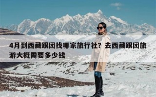 4月到西藏跟团找哪家旅行社？去西藏跟团旅游大概需要多少钱
