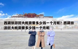 西藏旅游团大概需要多少钱一个月呢？西藏旅游团大概需要多少钱一个月呢