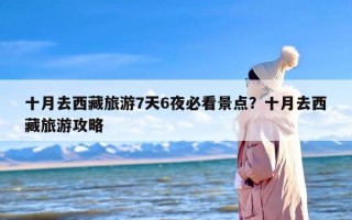 十月去西藏旅游7天6夜必看景点？十月去西藏旅游攻略
