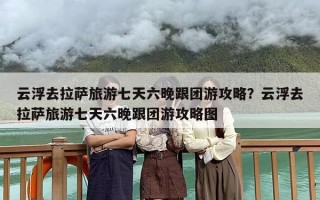 云浮去拉萨旅游七天六晚跟团游攻略？云浮去拉萨旅游七天六晚跟团游攻略图