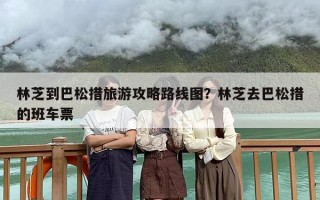 林芝到巴松措旅游攻略路线图？林芝去巴松措的班车票