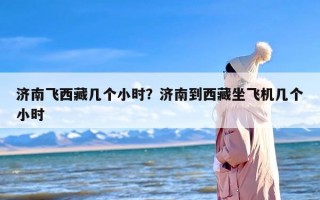 济南飞西藏几个小时？济南到西藏坐飞机几个小时