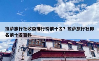 拉萨旅行社收益排行榜前十名？拉萨旅行社排名前十名百科