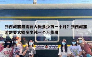 到西藏旅游需要大概多少钱一个月？到西藏旅游需要大概多少钱一个月费用