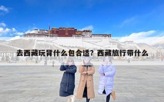 去西藏玩背什么包合适？西藏旅行带什么