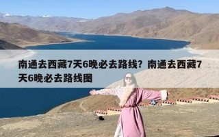南通去西藏7天6晚必去路线？南通去西藏7天6晚必去路线图