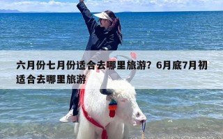 六月份七月份适合去哪里旅游？6月底7月初适合去哪里旅游
