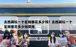 去西藏玩一个星期要花多少钱？去西藏玩一个星期要花多少钱费用