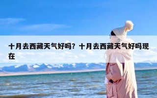 十月去西藏天气好吗？十月去西藏天气好吗现在