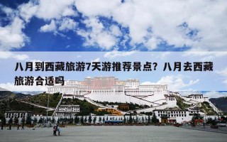 八月到西藏旅游7天游推荐景点？八月去西藏旅游合适吗