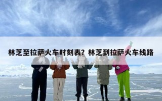 林芝至拉萨火车时刻表？林芝到拉萨火车线路