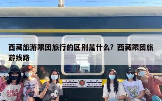 西藏旅游跟团旅行的区别是什么？西藏跟团旅游线路