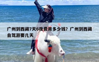 广州到西藏7天6夜费用多少钱？广州到西藏自驾游要几天
