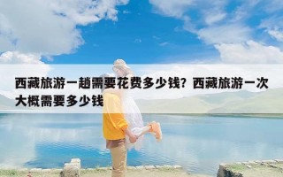 西藏旅游一趟需要花费多少钱？西藏旅游一次大概需要多少钱