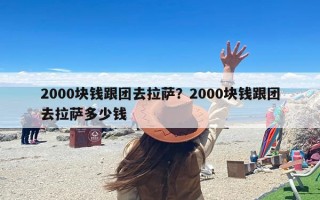 2000块钱跟团去拉萨？2000块钱跟团去拉萨多少钱