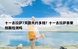 十一去拉萨7天游大约多钱？十一去拉萨需要核酸检测吗