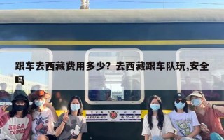 跟车去西藏费用多少？去西藏跟车队玩,安全吗