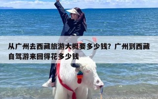 从广州去西藏旅游大概要多少钱？广州到西藏自驾游来回得花多少钱