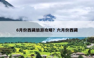 6月份西藏旅游攻略？六月份西藏