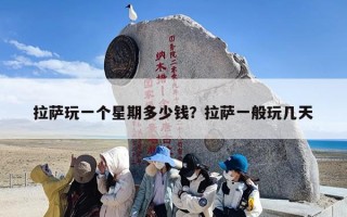拉萨玩一个星期多少钱？拉萨一般玩几天