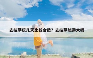 去拉萨玩几天比较合适？去拉萨旅游大概