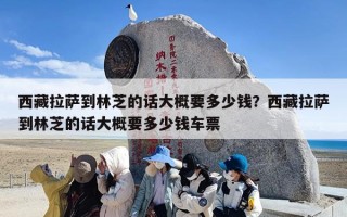 西藏拉萨到林芝的话大概要多少钱？西藏拉萨到林芝的话大概要多少钱车票