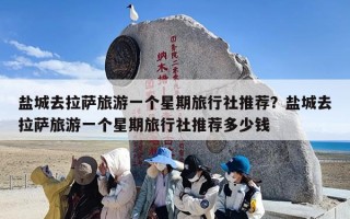 盐城去拉萨旅游一个星期旅行社推荐？盐城去拉萨旅游一个星期旅行社推荐多少钱