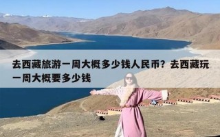 去西藏旅游一周大概多少钱人民币？去西藏玩一周大概要多少钱