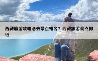 西藏旅游攻略必去景点排名？西藏旅游景点排行