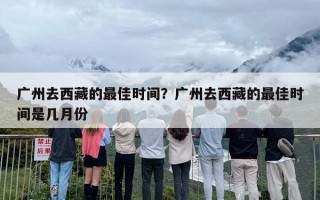 广州去西藏的最佳时间？广州去西藏的最佳时间是几月份