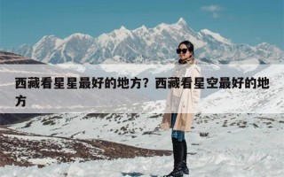 西藏看星星最好的地方？西藏看星空最好的地方