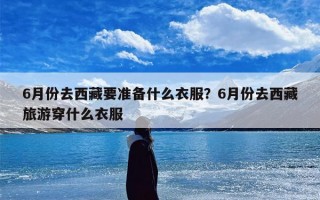 6月份去西藏要准备什么衣服？6月份去西藏旅游穿什么衣服