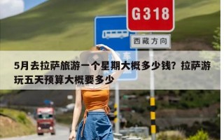 5月去拉萨旅游一个星期大概多少钱？拉萨游玩五天预算大概要多少