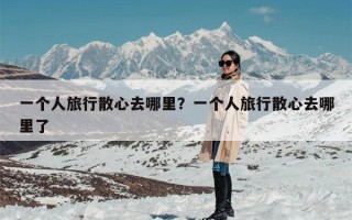 一个人旅行散心去哪里？一个人旅行散心去哪里了