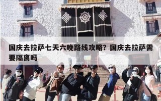 国庆去拉萨七天六晚路线攻略？国庆去拉萨需要隔离吗
