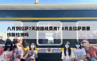 八月到拉萨7天游路线费用？8月去拉萨需要核酸检测吗