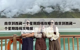 南京到西藏一个星期路线攻略？南京到西藏一个星期路线攻略图
