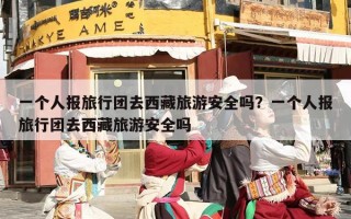 一个人报旅行团去西藏旅游安全吗？一个人报旅行团去西藏旅游安全吗